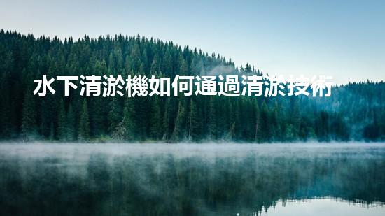水下清淤機如何通過清淤技術(shù)提升水質(zhì)與生態(tài)環(huán)境的最終效果？